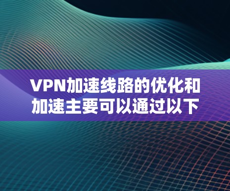 VPN加速线路的优化和加速主要可以通过以下几个方面实现