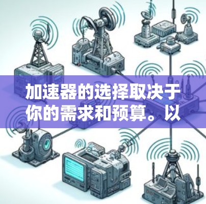 加速器的选择取决于你的需求和预算。以下是几款在市场上受欢迎的加速器品牌和型号的推荐 加速器的选择取决于你的需求和预算。以下是几款在市场上受欢迎的加速器品牌和型号的推荐