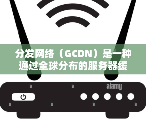 分发网络（GCDN）是一种通过全球分布的服务器缓存来加速内容加载的技术，旨在提升用户体验，优化资源分发效率。以下是对GCDN的详细分析