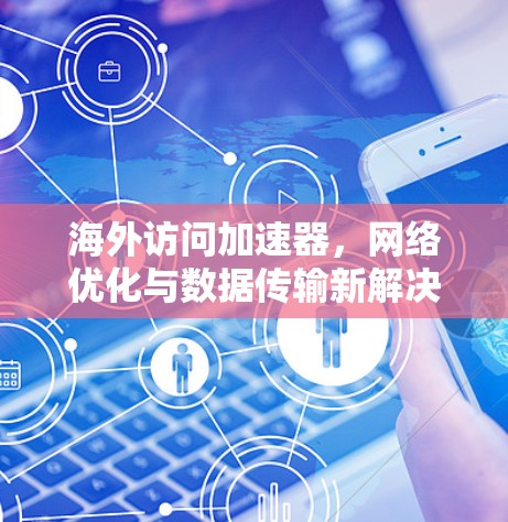 海外访问加速器，网络优化与数据传输新解决方案