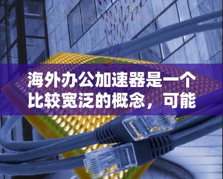 海外办公加速器是一个比较宽泛的概念，可能指的是帮助企业在海外市场上更高效地开展业务的工具、方法或平台。以下是一些可能相关的内容和建议