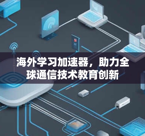 海外学习加速器,助力全球通信技术教育创新 海外学习加速器,助力全球通信技术教育创新