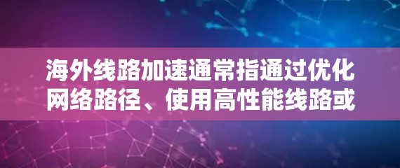 海外线路加速通常指通过优化网络路径、使用高性能线路或加速技术来提升访问国外服务器、网站或云服务的速度和稳定性。以下是关于海外线路加速的一些关键点和方法 海外线路加速通常指通过优化网络路径、使用高性能线路或加速技术来提升访问国外服务器、网站或云服务的速度和稳定性。以下是关于海外线路加速的一些关键点和方法