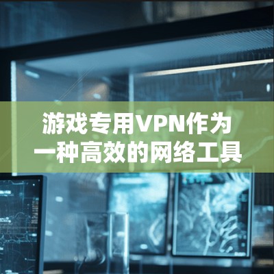 游戏专用VPN作为一种高效的网络工具，提供了多种用途和优势，适用于不同的游戏场景。以下是对游戏专用VPN的详细分析和总结