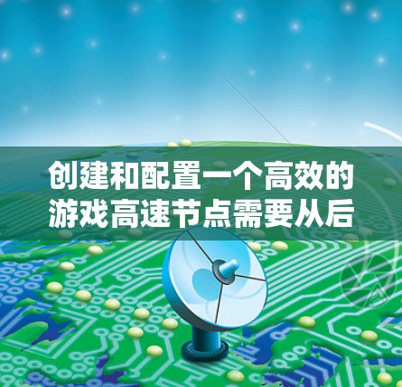 创建和配置一个高效的游戏高速节点需要从后端架构、任务分解、性能优化、高可用性和测试部署等多个方面入手。以下是一些详细的步骤和建议