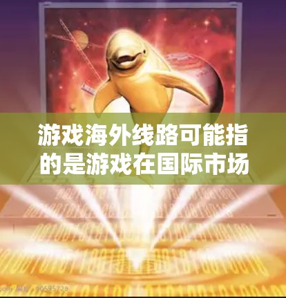 游戏海外线路可能指的是游戏在国际市场上的运输或分发路径,具体含义取决于上下文。以下是一些可能的解释和相关信息 游戏海外线路可能指的是游戏在国际市场上的运输或分发路径,具体含义取决于上下文。以下是一些可能的解释和相关信息
