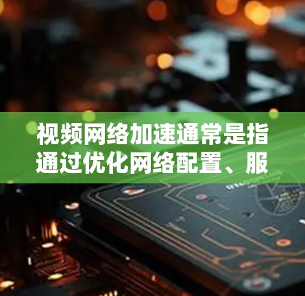 视频网络加速通常是指通过优化网络配置、服务器设置、客户端配置等方式，来提升视频流的传输速度和播放体验。以下是一些常见的视频网络加速方法和技术