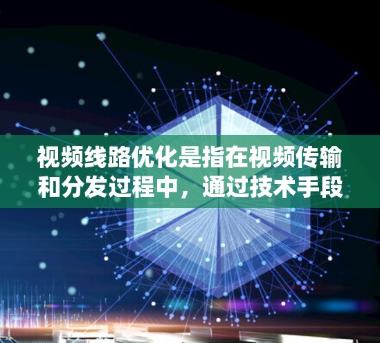 视频线路优化是指在视频传输和分发过程中，通过技术手段最大化地提高传输效率、减少延迟、降低带宽消耗，从而提升用户体验和系统性能的过程。以下是一些常见的视频线路优化方法和策略