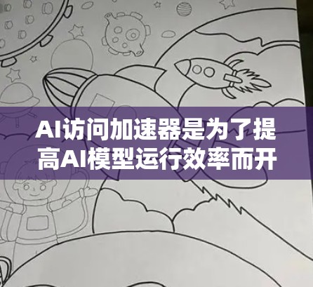 AI访问加速器是为了提高AI模型运行效率而开发的专门硬件和技术，通过并行处理和优化算法，满足处理大数据量和快速响应需求的需求。以下是对AI访问加速器的详细分析