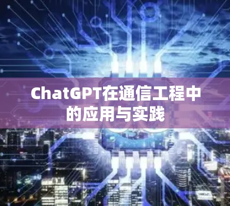 ChatGPT在通信工程中的应用与实践 ChatGPT在通信工程中的应用与实践