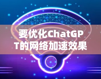要优化ChatGPT的网络加速效果,可以从以下几个方面入手 要优化ChatGPT的网络加速效果,可以从以下几个方面入手