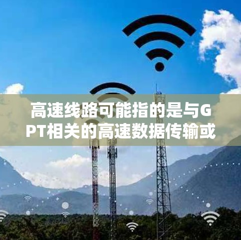 高速线路可能指的是与GPT相关的高速数据传输或计算架构。以下是一些可能的解释和应用场景