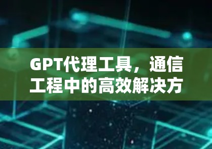 GPT代理工具，通信工程中的高效解决方案