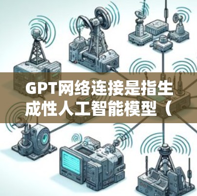 GPT网络连接是指生成性人工智能模型（如GPT）通过网络与外界进行信息交互和数据获取的能力。以下是对GPT网络连接的详细分析