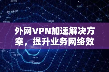 外网VPN加速解决方案，提升业务网络效率