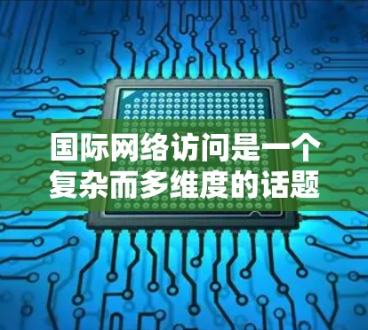 国际网络访问是一个复杂而多维度的话题，涵盖技术、政策、经济、安全等多个方面。以下是对国际网络访问的详细分析