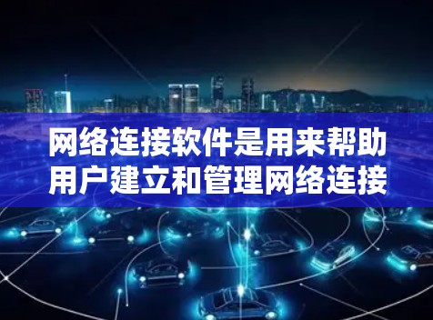 网络连接软件是用来帮助用户建立和管理网络连接的应用程序。以下是一些常用的网络连接软件及其特点
