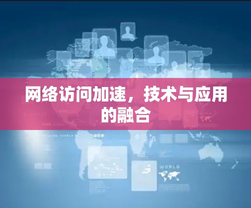 网络访问加速，技术与应用的融合