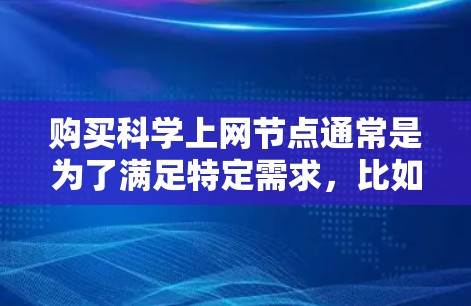 购买科学上网节点通常是为了满足特定需求,比如加速数据下载、科学计算、远程实验或其他需要高带宽、高并发访问的任务。以下是一些可能相关的信息和建议 购买科学上网节点通常是为了满足特定需求,比如加速数据下载、科学计算、远程实验或其他需要高带宽、高并发访问的任务。以下是一些可能相关的信息和建议