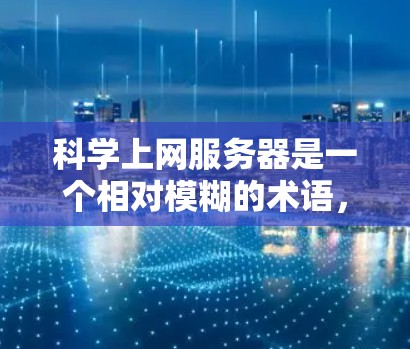 科学上网服务器是一个相对模糊的术语，但可以从以下几个方面进行理解