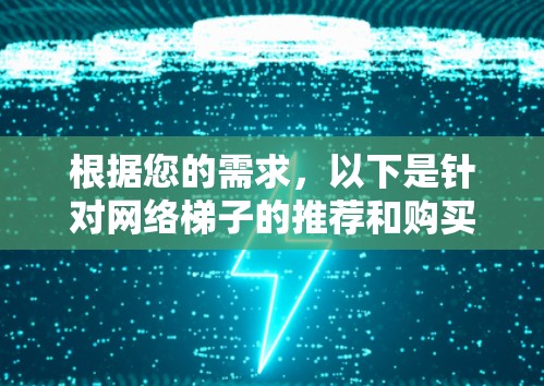根据您的需求,以下是针对网络梯子的推荐和购买建议 根据您的需求,以下是针对网络梯子的推荐和购买建议