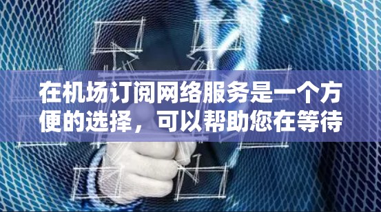 在机场订阅网络服务是一个方便的选择，可以帮助您在等待飞机或处理紧急事务时顺畅地上网。以下是一些机场订阅推荐，涵盖国内外的主流服务提供商，供您参考