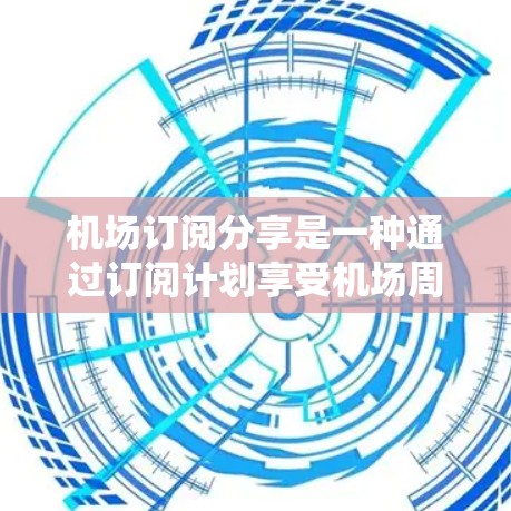 机场订阅分享是一种通过订阅计划享受机场周边服务的方式，通常包括停车、租车、酒店和餐饮等多种服务。以下是对机场订阅分享的详细分析