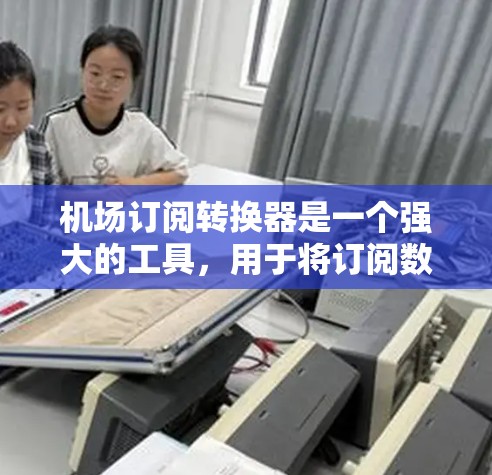 机场订阅转换器是一个强大的工具，用于将订阅数据转换为多种格式，满足不同的应用需求。以下是对其功能和使用方法的详细总结
