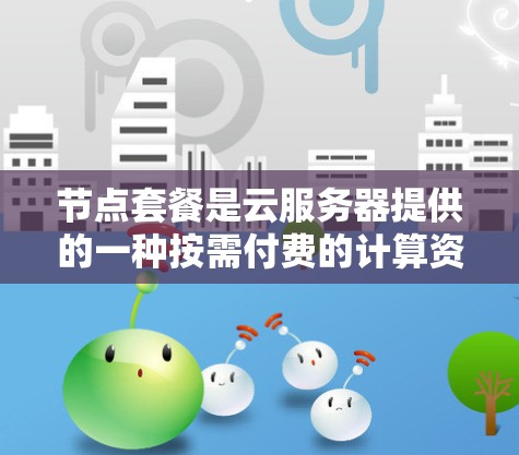节点套餐是云服务器提供的一种按需付费的计算资源包,适合不同的开发需求。以下是关于节点套餐的详细解析 节点套餐是云服务器提供的一种按需付费的计算资源包,适合不同的开发需求。以下是关于节点套餐的详细解析