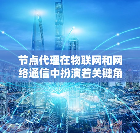 节点代理在物联网和网络通信中扮演着关键角色，主要负责数据的传输和处理。以下是对节点代理的详细分析和总结