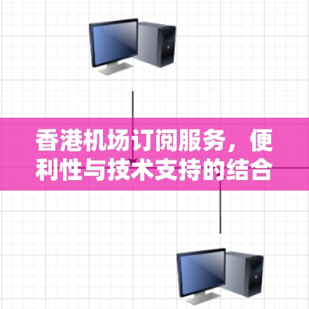 香港机场订阅服务,便利性与技术支持的结合 香港机场订阅服务,便利性与技术支持的结合