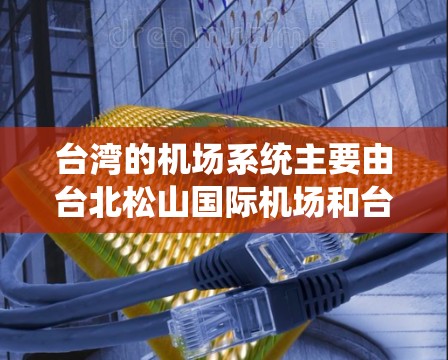 台湾的机场系统主要由台北松山国际机场和台北桃源国际机场组成，这两个机场分别承担不同类型的航空运输任务