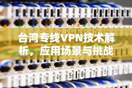 台湾专线VPN技术解析，应用场景与挑战分析