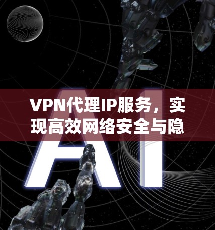 VPN代理IP服务，实现高效网络安全与隐私保护