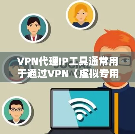 VPN代理IP工具通常用于通过VPN（虚拟专用网络）连接到一个代理服务器，以隐藏你的IP地址和访问互联网的位置，从而提供更高的匿名性和安全性。以下是一些常用的VPN代理IP工具和解决方案