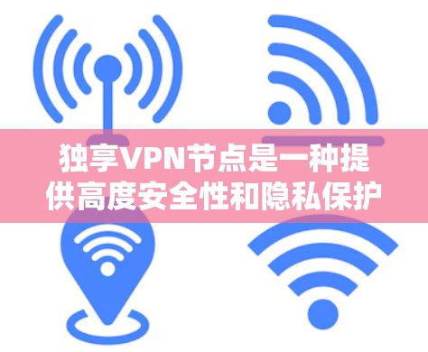 独享VPN节点是一种提供高度安全性和隐私保护的服务，适合需要保护敏感数据的用户。以下是关于独享VPN节点的详细信息