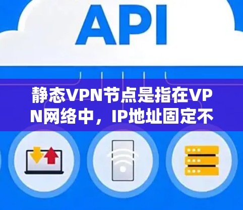 静态VPN节点是指在VPN网络中，IP地址固定不变的节点，主要用于提供稳定且始终可达的服务访问点。以下是对静态VPN节点的详细分析