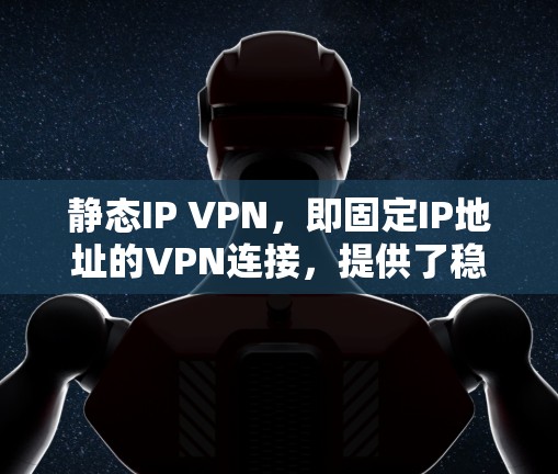 静态IP VPN，即固定IP地址的VPN连接，提供了稳定且可预测的网络访问方式。以下是对静态IP VPN的详细分析