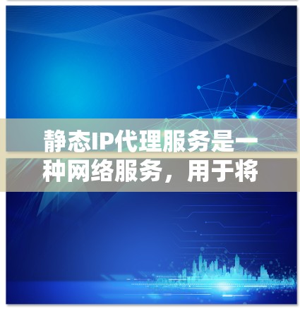静态IP代理服务是一种网络服务，用于将一个固定的IP地址指向特定的服务器或应用程序。与动态IP代理不同，静态IP代理不会根据请求动态分配IP地址，而是预先配置了固定的映射关系