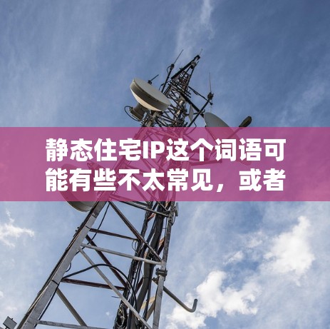 静态住宅IP这个词语可能有些不太常见，或者说可能有不同的理解方式。以下是一些可能的解释