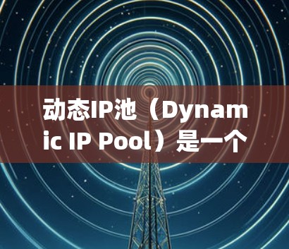 动态IP池（Dynamic IP Pool）是一个用于自动化管理和分配IP地址的系统，广泛应用于网络负载均衡、云计算和集群计算等场景。以下是对动态IP池的详细分析
