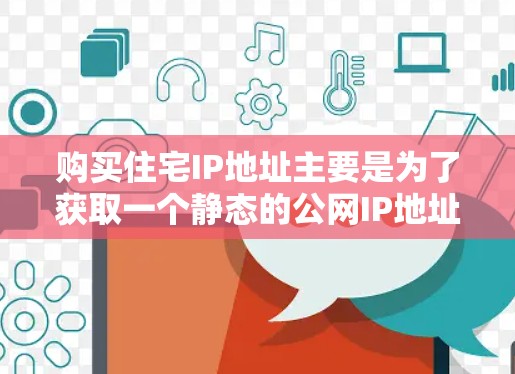 购买住宅IP地址主要是为了获取一个静态的公网IP地址，用于外部访问你的网络或服务器。住宅IP地址通常由国家互联网信息中心（CNNIC）分配，适用于个人或小型企业使用