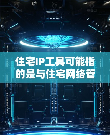 住宅IP工具可能指的是与住宅网络管理相关的工具或软件。以下是一些常见的住宅IP工具及其功能
