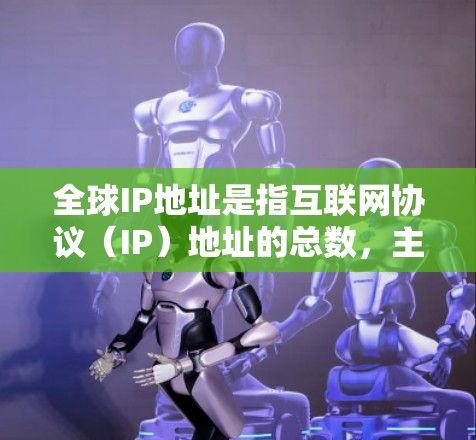 全球IP地址是指互联网协议（IP）地址的总数，主要分为IPv4和IPv6两种类型