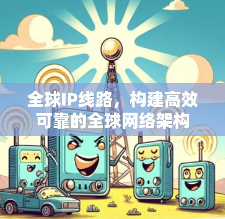 全球IP线路，构建高效可靠的全球网络架构