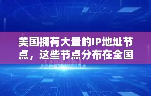 美国拥有大量的IP地址节点，这些节点分布在全国各地，尤其是沿海地区和大城市。IP地址是互联网通信的基础，每个网络设备（如路由器、服务器等）都需要一个唯一的IP地址来识别和连接到网络
