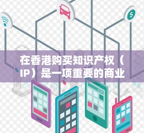 在香港购买知识产权（IP）是一项重要的商业决策，特别是对于希望在国际市场上保护其创新和知识产权的企业或个人。以下是购买香港IP的一些方法和相关信息