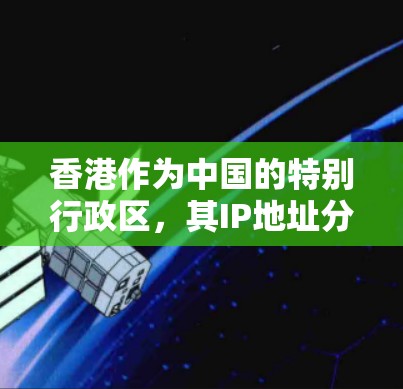 香港作为中国的特别行政区，其IP地址分为公网IP和私有IP两种类型。以下是关于香港IP地址的详细信息