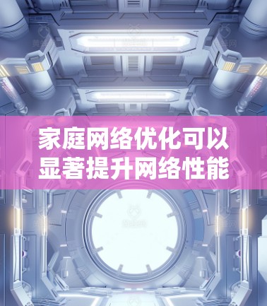 家庭网络优化可以显著提升网络性能和用户体验，尤其是在处理多设备、多用户场景下的稳定性和速度。以下是一些优化家庭网络的建议