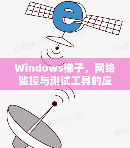 Windows梯子,网络监控与测试工具的应用与效果分析 Windows梯子,网络监控与测试工具的应用与效果分析